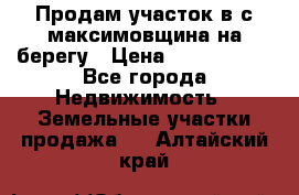 Продам участок в с.максимовщина на берегу › Цена ­ 1 000 000 - Все города Недвижимость » Земельные участки продажа   . Алтайский край